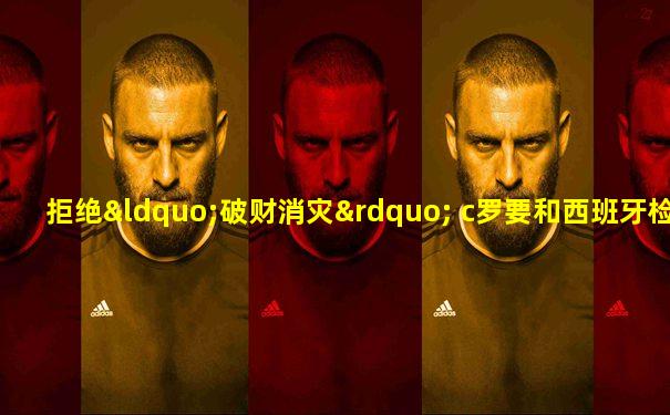 拒绝“破财消灾” c罗要和西班牙检方死磕到底